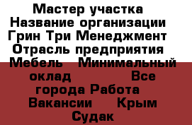 Мастер участка › Название организации ­ Грин Три Менеджмент › Отрасль предприятия ­ Мебель › Минимальный оклад ­ 60 000 - Все города Работа » Вакансии   . Крым,Судак